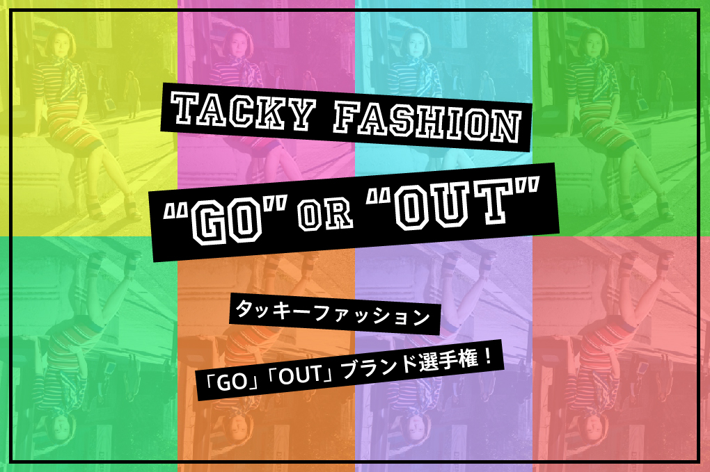 タッキーファッション「GO」「OUT」ブランド選手権！|Tacky Fashion 
