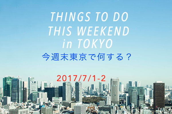 今週末何する？THINGS TO DO THIS WEEKEND IN TOKYO 7/1-2ル