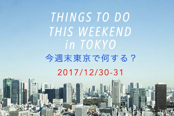 今週末東京で何する？ THINGS TO DO THIS WEEKEND IN TOKYO 12/30-31