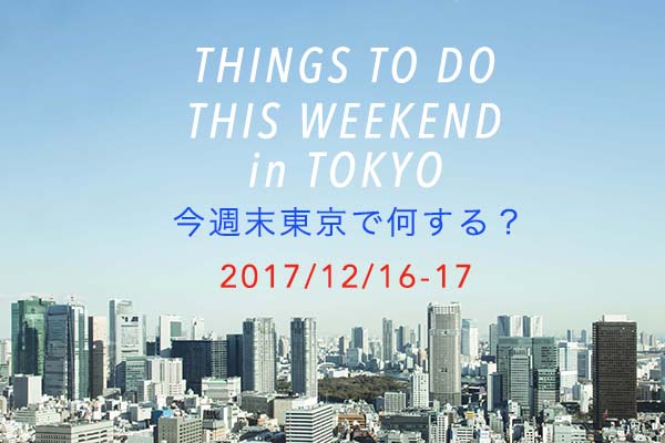 今週末東京で何する？THINGS TO DO THIS WEEKEND IN TOKYO 12/16-17