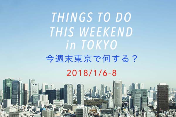今週末東京で何する？ THINGS TO DO THIS WEEKEND IN TOKYO 1/6-8